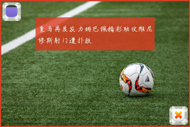 皇马再度发力姆巴佩精彩助攻维尼修斯射门遭扑救