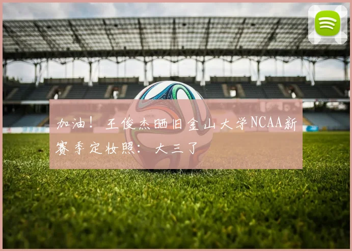 加油！王俊杰晒旧金山大学NCAA新赛季定妆照：大三了