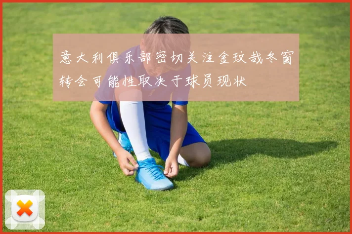 意大利俱乐部密切关注金玟哉冬窗转会可能性取决于球员现状