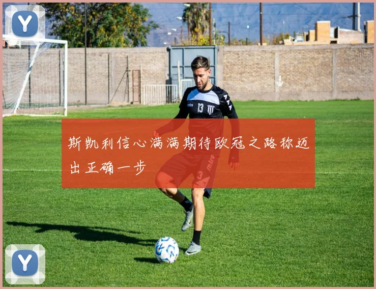斯凯利信心满满期待欧冠之路称迈出正确一步
