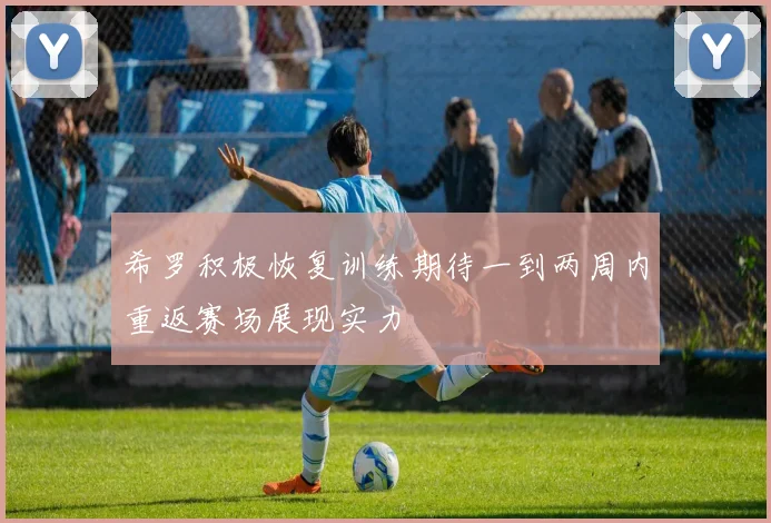 希罗积极恢复训练期待一到两周内重返赛场展现实力
