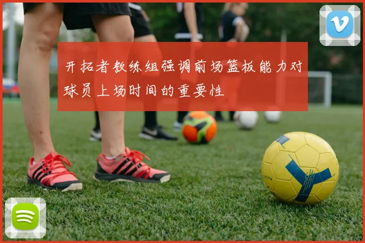 开拓者教练组强调前场篮板能力对球员上场时间的重要性