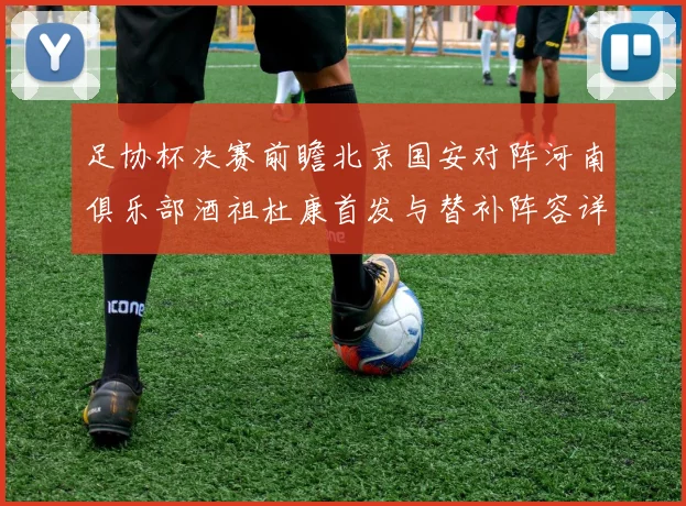 足协杯决赛前瞻北京国安对阵河南俱乐部酒祖杜康首发与替补阵容详解