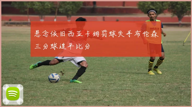 悬念依旧西亚卡姆罚球失手布伦森三分球追平比分