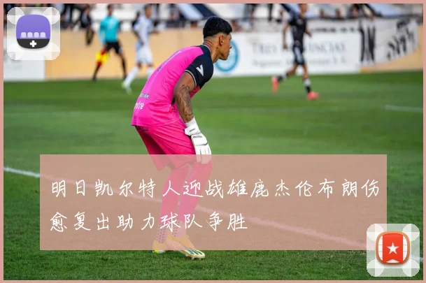 明日凯尔特人迎战雄鹿杰伦布朗伤愈复出助力球队争胜