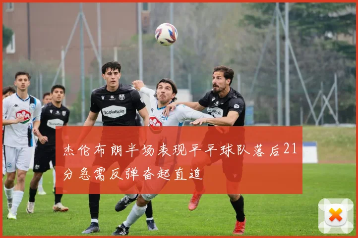 杰伦布朗半场表现平平球队落后21分急需反弹奋起直追