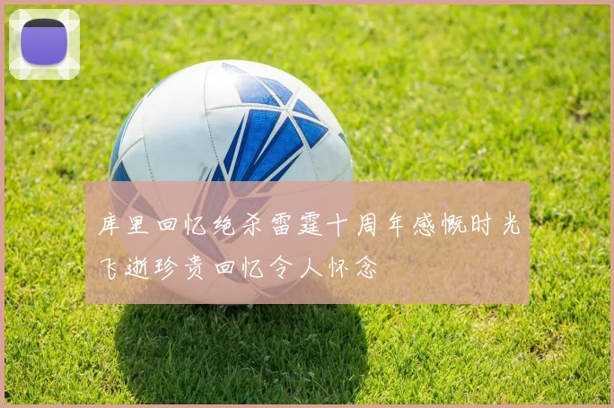 库里回忆绝杀雷霆十周年感慨时光飞逝珍贵回忆令人怀念