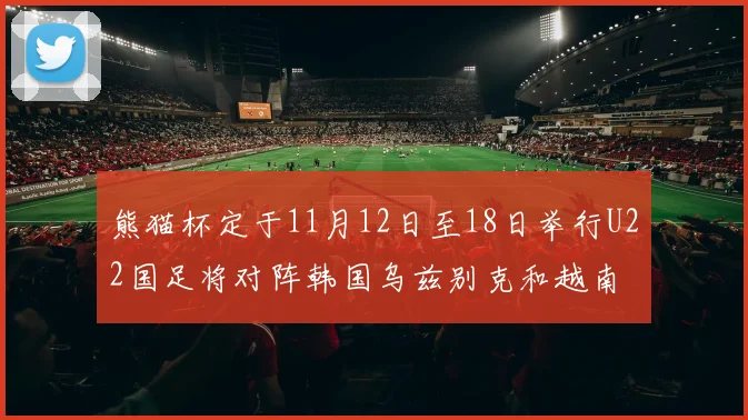 熊猫杯定于11月12日至18日举行U22国足将对阵韩国乌兹别克和越南