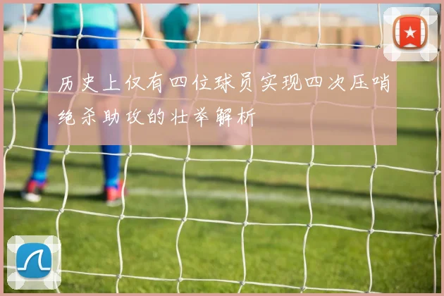 历史上仅有四位球员实现四次压哨绝杀助攻的壮举解析