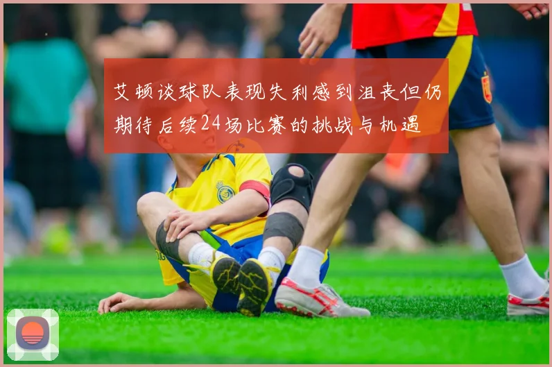 艾顿谈球队表现失利感到沮丧但仍期待后续24场比赛的挑战与机遇