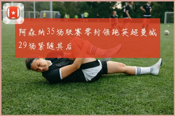 阿森纳35场联赛零封领跑英超曼城29场紧随其后