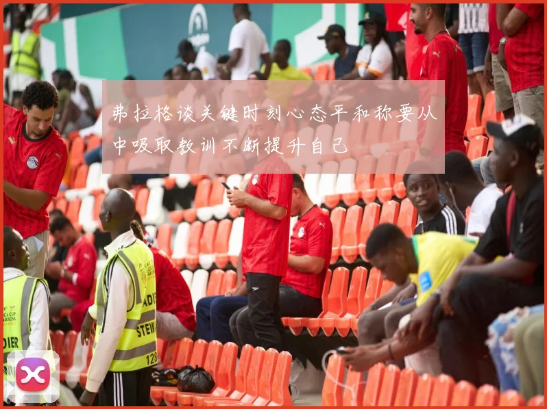 弗拉格谈关键时刻心态平和称要从中吸取教训不断提升自己