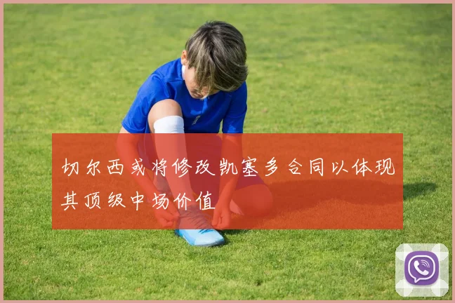 切尔西或将修改凯塞多合同以体现其顶级中场价值