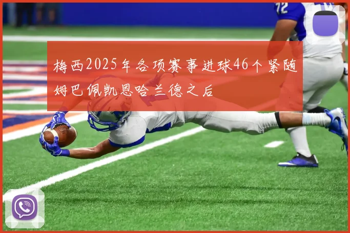 梅西2025年各项赛事进球46个紧随姆巴佩凯恩哈兰德之后