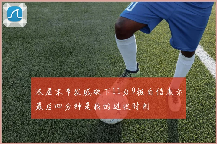 浓眉末节发威砍下11分9板自信表示最后四分钟是我的进攻时刻