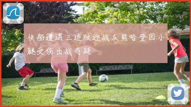快船遭遇三连败迎战灰熊哈登因小腿受伤出战存疑