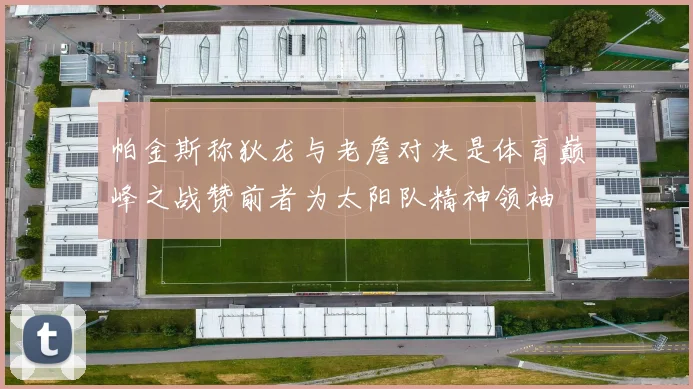 帕金斯称狄龙与老詹对决是体育巅峰之战赞前者为太阳队精神领袖