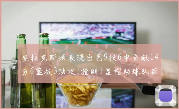 克拉克斯顿表现出色9投6中贡献14分6篮板3助攻1抢断1盖帽助球队获胜