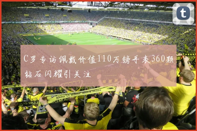 C罗专访佩戴价值110万镑手表360颗钻石闪耀引关注