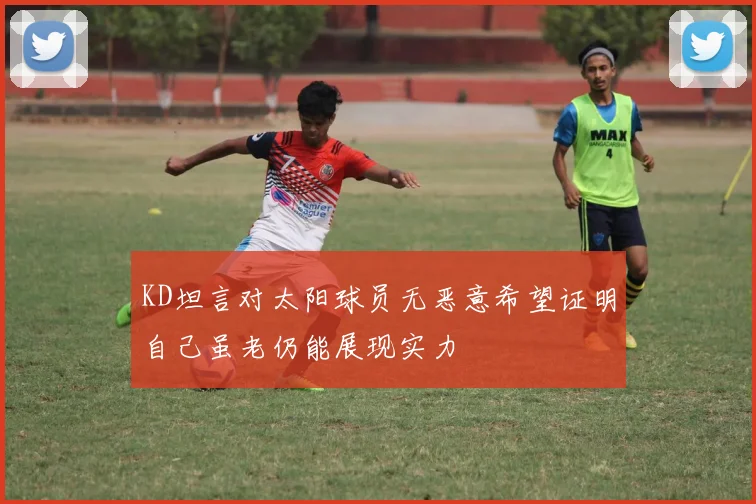 KD坦言对太阳球员无恶意希望证明自己虽老仍能展现实力
