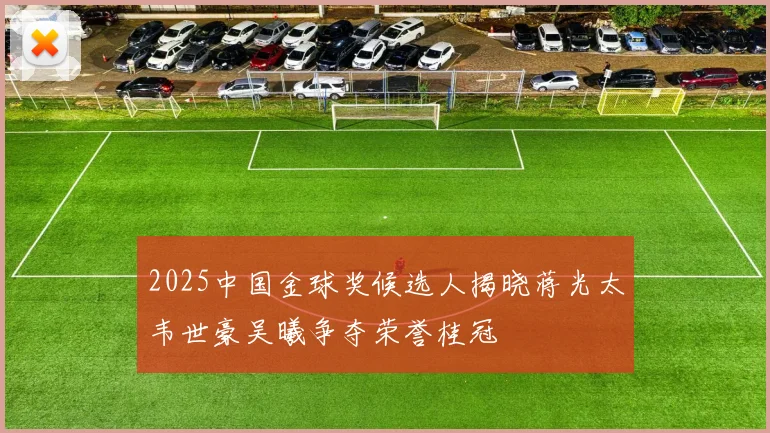 2025中国金球奖候选人揭晓蒋光太韦世豪吴曦争夺荣誉桂冠