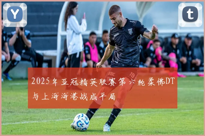 2025年亚冠精英联赛第六轮柔佛DT与上海海港战成平局