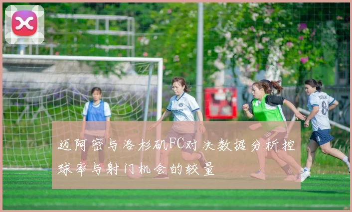 迈阿密与洛杉矶FC对决数据分析控球率与射门机会的较量