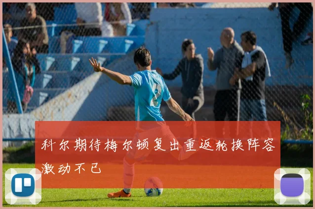科尔期待梅尔顿复出重返轮换阵容激动不已