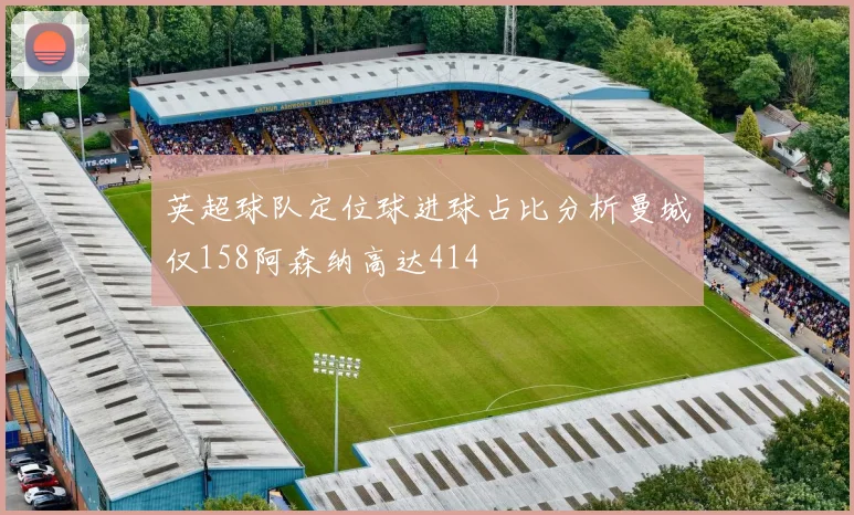 英超球队定位球进球占比分析曼城仅158阿森纳高达414